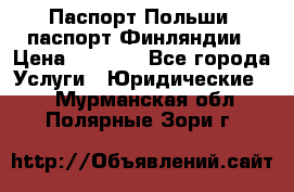 Паспорт Польши, паспорт Финляндии › Цена ­ 1 000 - Все города Услуги » Юридические   . Мурманская обл.,Полярные Зори г.